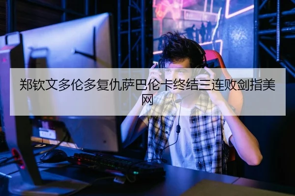 郑钦文多伦多复仇萨巴伦卡终结三连败剑指美网